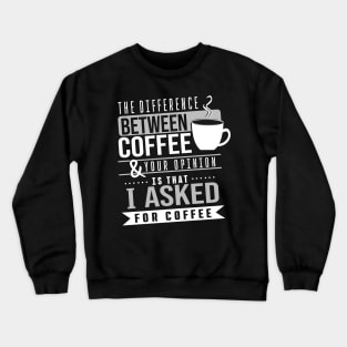 The difference between coffee and your opinion is that I asked for coffee Crewneck Sweatshirt